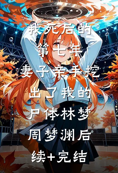 我死后的第七年，妻子亲手挖出了我的尸体林梦周梦渊后续+完结