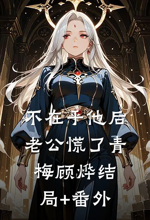 不在乎他后，老公慌了青梅顾烨结局+番外
