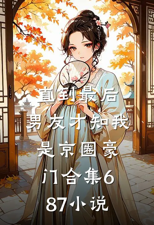直到最后，男友才知我是京圈豪门合集687小说