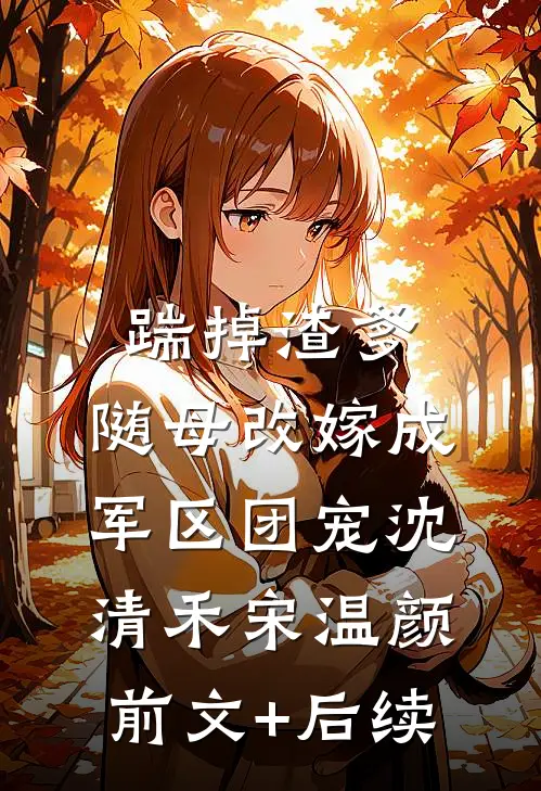 踹掉渣爹，随母改嫁成军区团宠沈清禾宋温颜前文+后续
