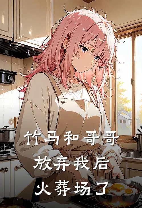竹马和哥哥放弃我后火葬场了