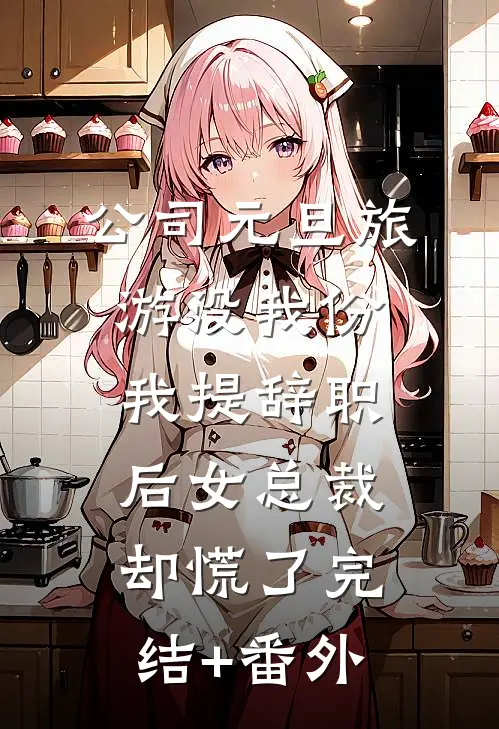 公司元旦旅游没我份，我提辞职后女总裁却慌了完结+番外