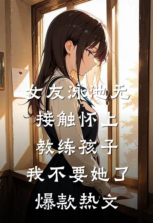 女友泳池无接触怀上教练孩子，我不要她了爆款热文