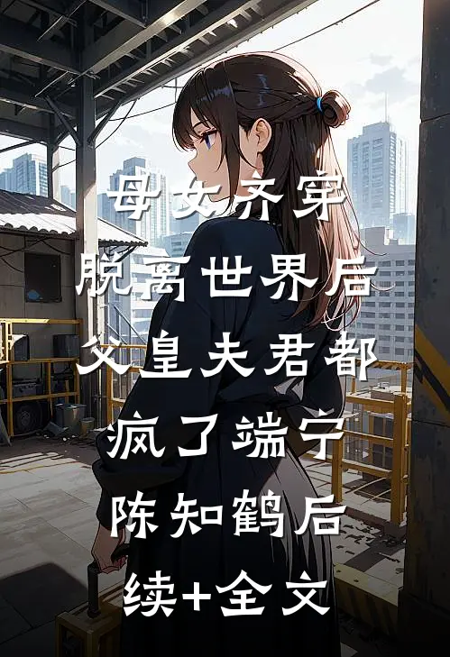 母女齐穿，脱离世界后父皇夫君都疯了端宁陈知鹤后续+全文