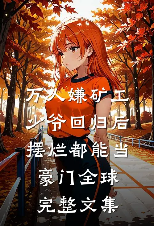 万人嫌矿工少爷回归后，摆烂都能当豪门全球完整文集