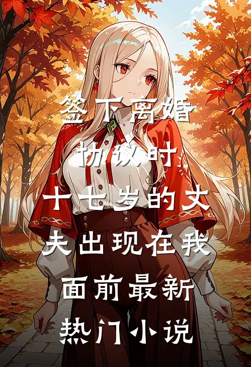 签下离婚协议时，十七岁的丈夫出现在我面前最新热门小说