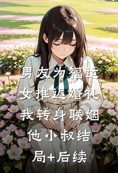男友为福运女推迟婚礼，我转身联姻他小叔结局+后续