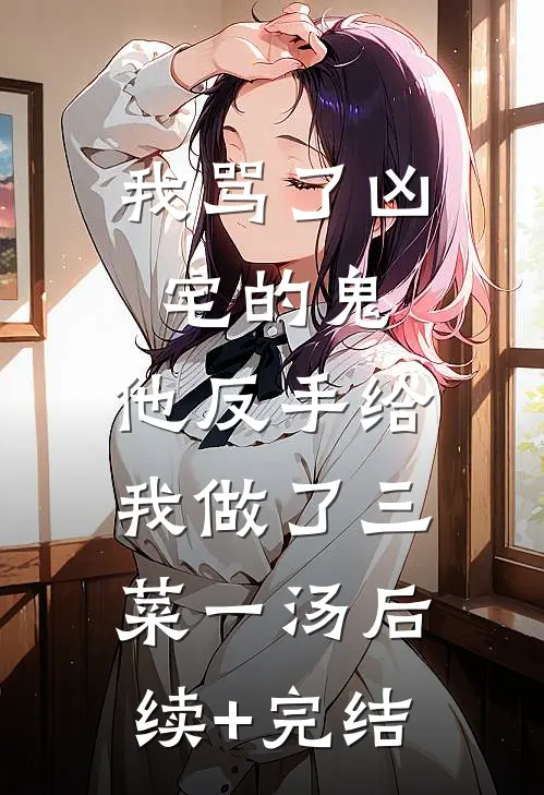 我骂了凶宅的鬼，他反手给我做了三菜一汤后续+完结