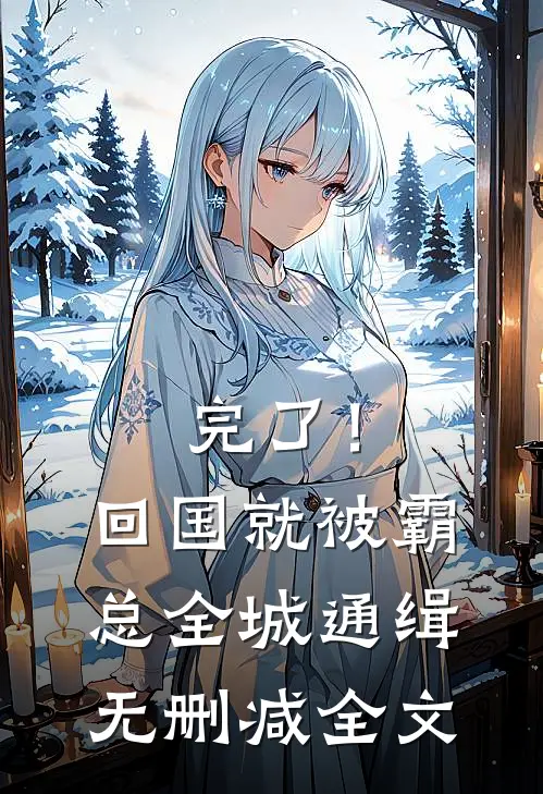 完了！回国就被霸总全城通缉无删减全文
