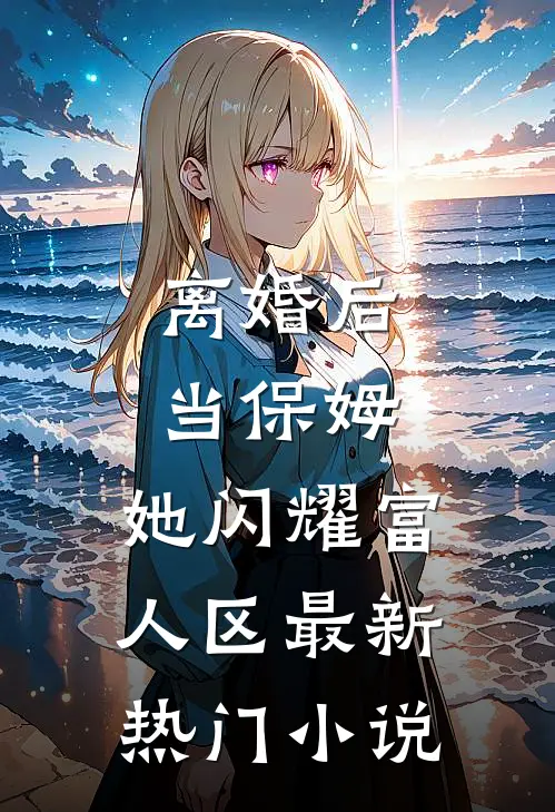 离婚后当保姆，她闪耀富人区最新热门小说