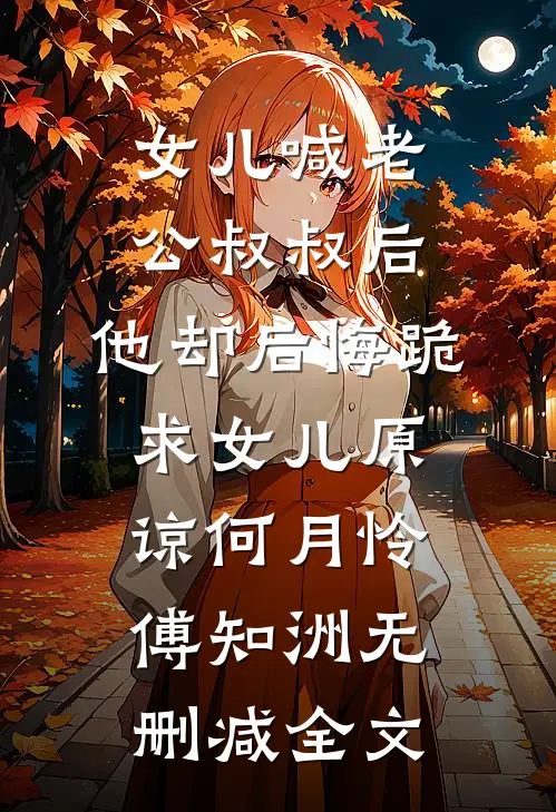 女儿喊老公叔叔后，他却后悔跪求女儿原谅何月怜傅知洲无删减全文
