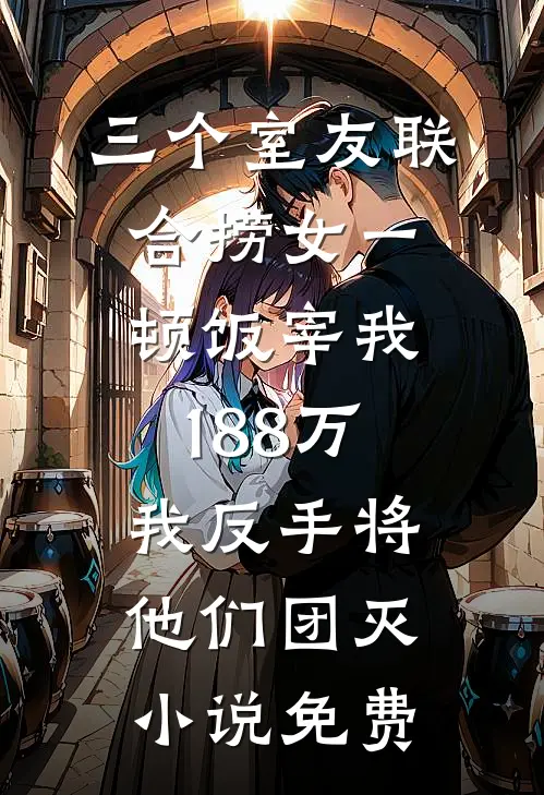 三个室友联合捞女一顿饭宰我188万，我反手将他们团灭小说免费