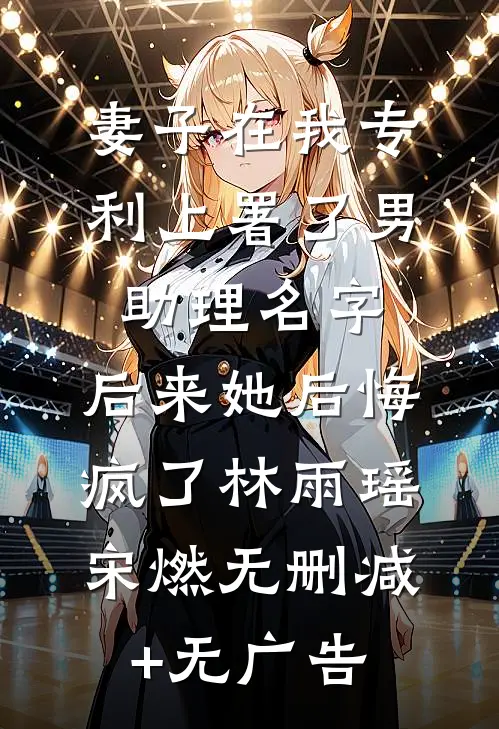 妻子在我专利上署了男助理名字，后来她后悔疯了林雨瑶宋燃无删减+无广告