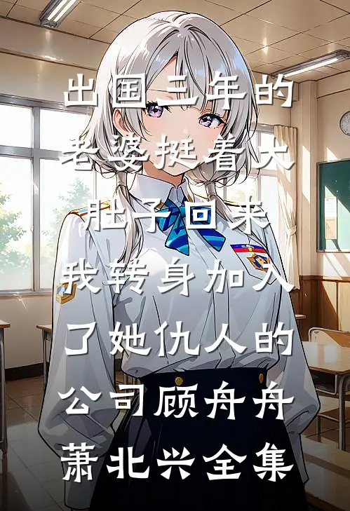 出国三年的老婆挺着大肚子回来，我转身加入了她仇人的公司顾舟舟萧北兴全集