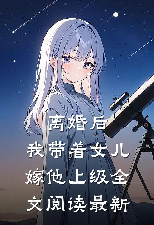 离婚后，我带着女儿嫁他上级全文阅读最新