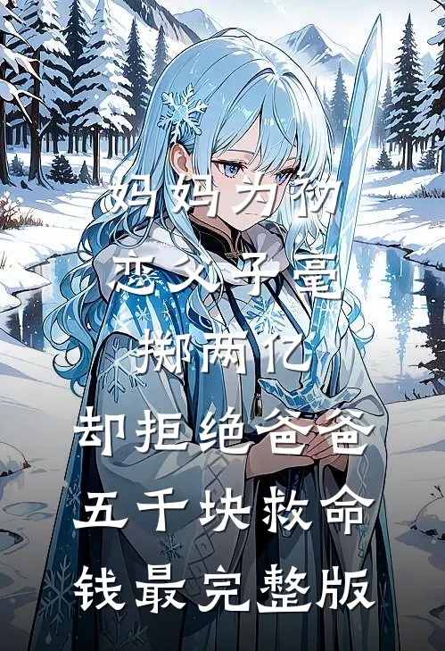 妈妈为初恋父子毫掷两亿，却拒绝爸爸五千块救命钱最完整版