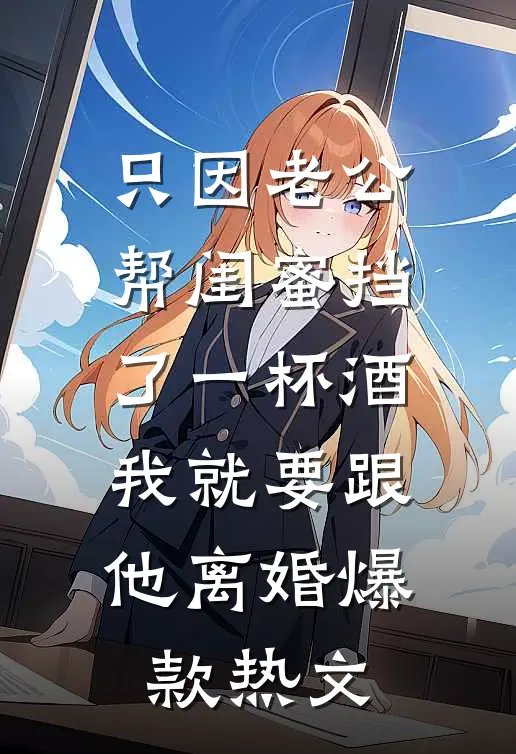 只因老公帮闺蜜挡了一杯酒，我就要跟他离婚爆款热文