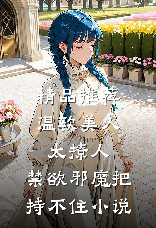 精品推荐温软美人太撩人,禁欲邪魔把持不住小说