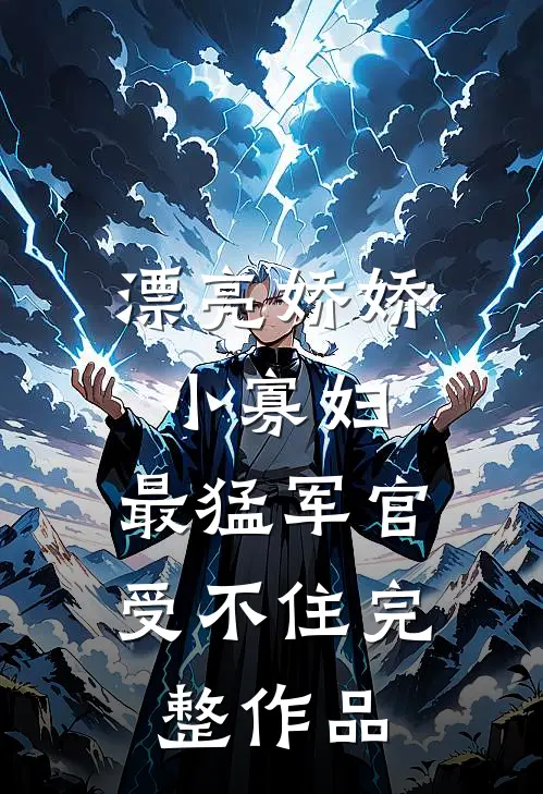 漂亮娇娇小寡妇，最猛军官受不住完整作品
