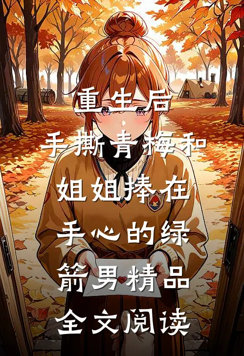 重生后，手撕青梅和姐姐捧在手心的绿箭男精品全文阅读