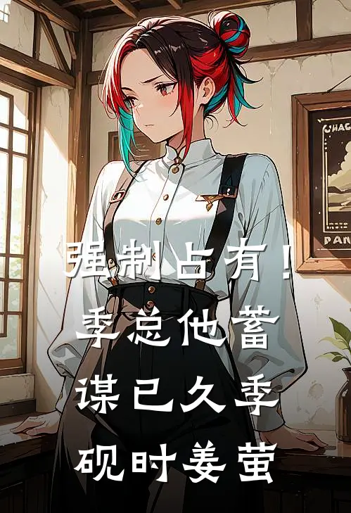 强制占有！季总他蓄谋已久季砚时姜萤