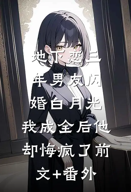 地下恋三年男友闪婚白月光，我成全后他却悔疯了前文+番外