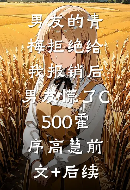 男友的青梅拒绝给我报销后，男友慌了C500霍序高慧前文+后续
