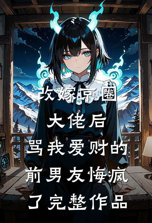 改嫁京圈大佬后，骂我爱财的前男友悔疯了完整作品