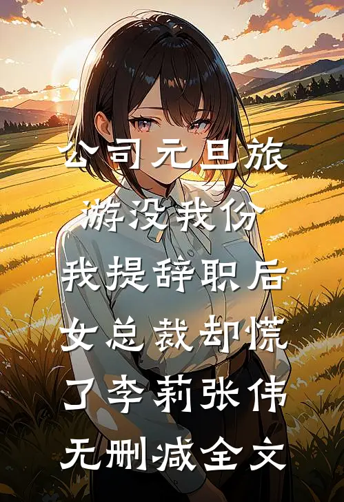 公司元旦旅游没我份，我提辞职后女总裁却慌了李莉张伟无删减全文