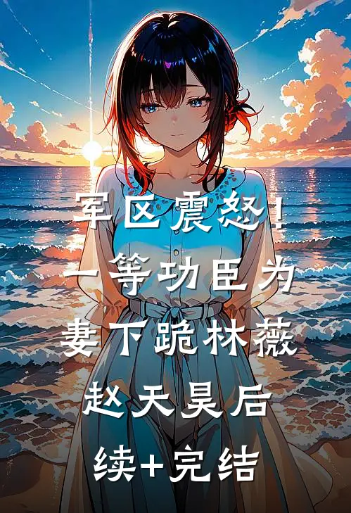 军区震怒！一等功臣为妻下跪林薇赵天昊后续+完结