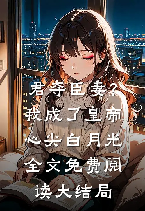 君夺臣妻？我成了皇帝心尖白月光全文免费阅读大结局
