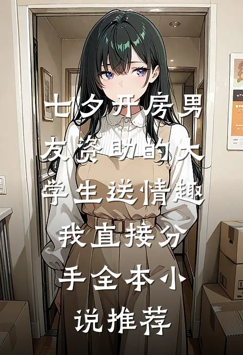 七夕开房男友资助的大学生送情趣，我直接分手全本小说推荐