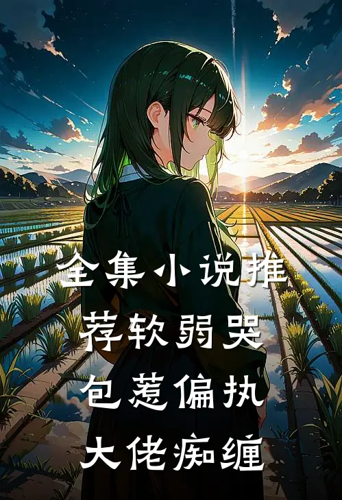 全集小说推荐软弱哭包惹偏执大佬痴缠