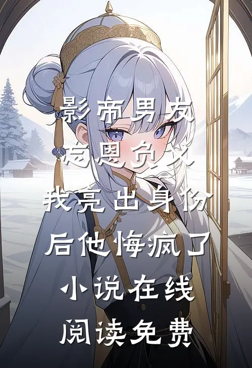 影帝男友忘恩负义，我亮出身份后他悔疯了小说在线阅读免费