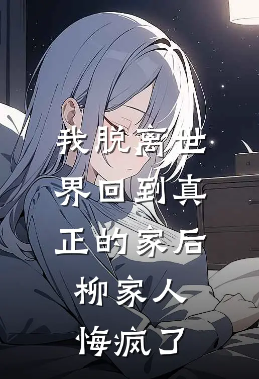 我脱离世界回到真正的家后，柳家人悔疯了
