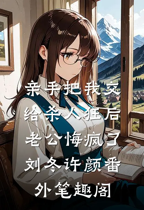亲手把我交给杀人狂后，老公悔疯了：刘冬许颜番外笔趣阁