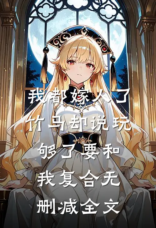 我都嫁人了，竹马却说玩够了要和我复合无删减全文