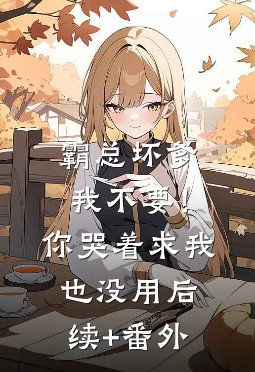 霸总坏爹我不要！你哭着求我也没用后续+番外