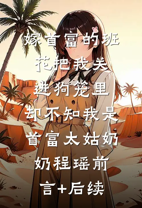 嫁首富的班花把我关进狗笼里，却不知我是首富太姑奶奶程瑶前言+后续