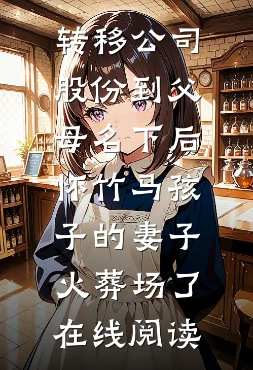 转移公司股份到父母名下后，怀竹马孩子的妻子火葬场了在线阅读