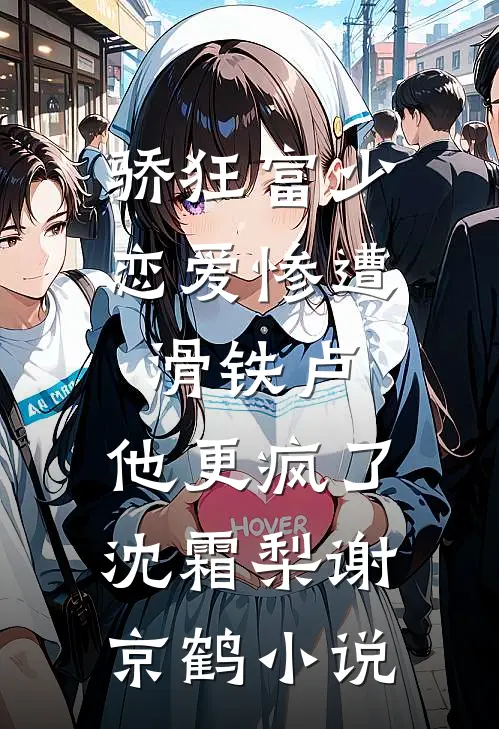 骄狂富少恋爱惨遭滑铁卢，他更疯了沈霜梨谢京鹤小说