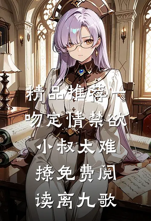 精品推荐一吻定情禁欲小叔太难撩免费阅读 离九歌