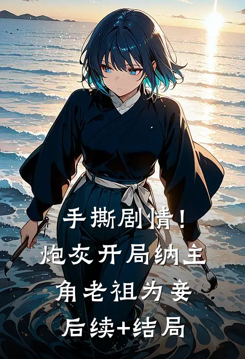 手撕剧情！炮灰开局纳主角老祖为妾后续+结局