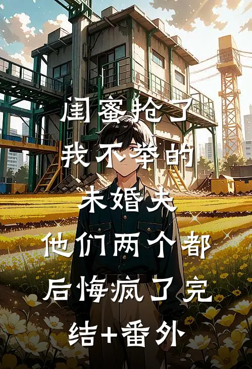 闺蜜抢了我不举的未婚夫，他们两个都后悔疯了完结+番外