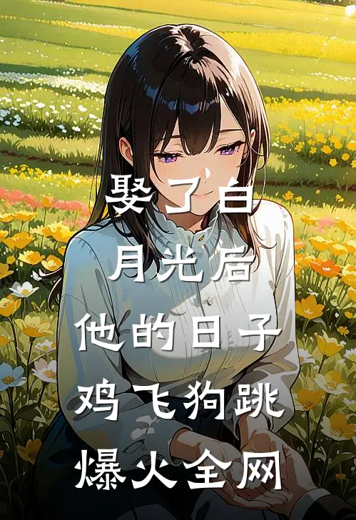 娶了白月光后，他的日子鸡飞狗跳爆火全网