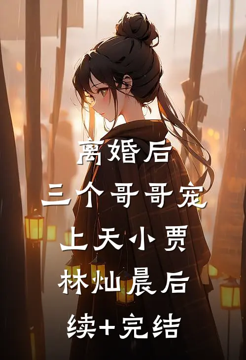 离婚后，三个哥哥宠上天小贾林灿晨后续+完结