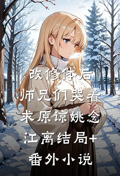 改修体后，师兄们哭着求原谅姚念江离结局+番外小说