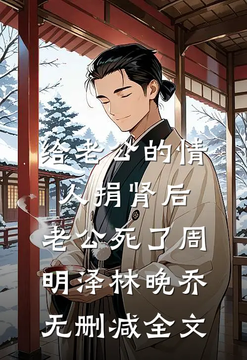 给老公的情人捐肾后，老公死了周明泽林晚乔无删减全文