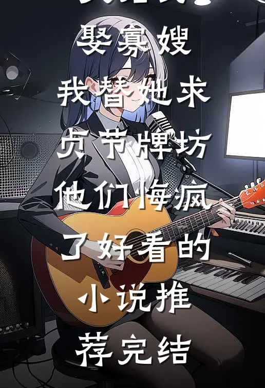 夫君另娶寡嫂，我替她求贞节牌坊他们悔疯了好看的小说推荐完结
