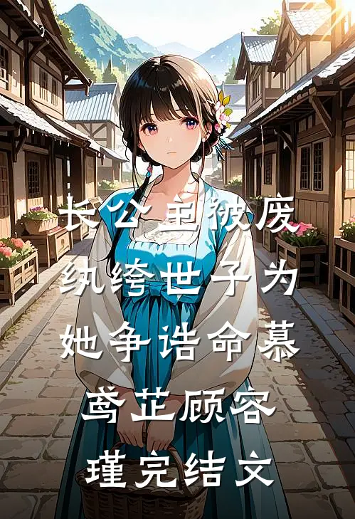 长公主被废，纨绔世子为她争诰命慕鸢芷顾容瑾完结文
